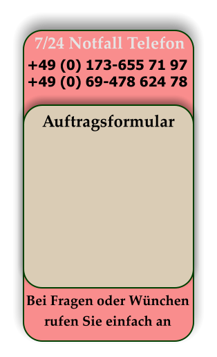 7/24 Notfall Telefon +49 (0) 173-655 71 97 +49 (0) 69-478 624 78 Auftragsformular Bei Fragen oder Wünchen rufen Sie einfach an